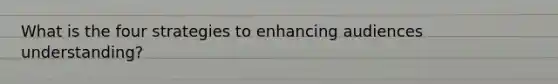 What is the four strategies to enhancing audiences understanding?