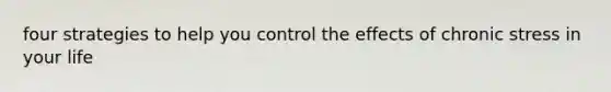 four strategies to help you control the effects of chronic stress in your life