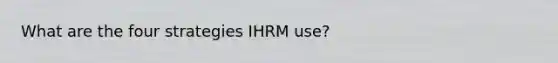 What are the four strategies IHRM use?