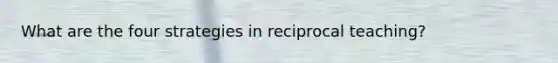 What are the four strategies in reciprocal teaching?