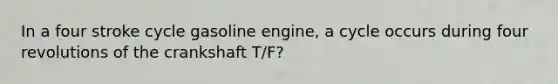 In a four stroke cycle gasoline engine, a cycle occurs during four revolutions of the crankshaft T/F?