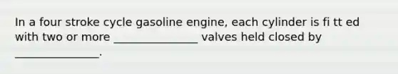 In a four stroke cycle gasoline engine, each cylinder is fi tt ed with two or more _______________ valves held closed by _______________.