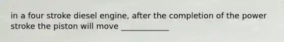 in a four stroke diesel engine, after the completion of the power stroke the piston will move ____________