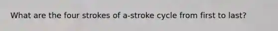 What are the four strokes of a-stroke cycle from first to last?