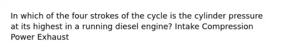 In which of the four strokes of the cycle is the cylinder pressure at its highest in a running diesel engine? Intake Compression Power Exhaust