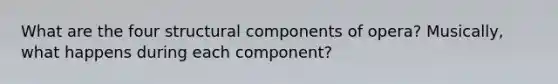 What are the four structural components of opera? Musically, what happens during each component?