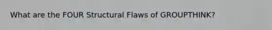 What are the FOUR Structural Flaws of GROUPTHINK?