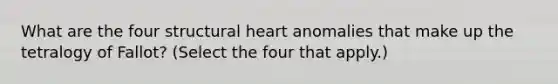 What are the four structural heart anomalies that make up the tetralogy of Fallot? (Select the four that apply.)