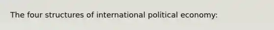 The four structures of international political economy: