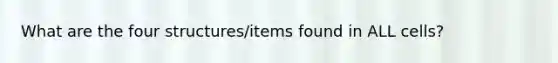 What are the four structures/items found in ALL cells?