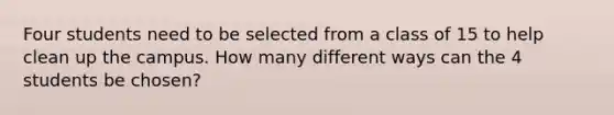 Four students need to be selected from a class of 15 to help clean up the campus. How many different ways can the 4 students be chosen?