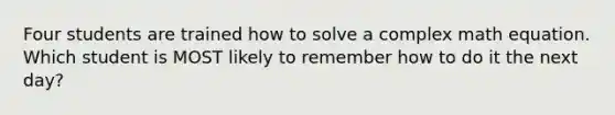 Four students are trained how to solve a complex math equation. Which student is MOST likely to remember how to do it the next day?