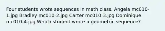 Four students wrote sequences in math class. Angela mc010-1.jpg Bradley mc010-2.jpg Carter mc010-3.jpg Dominique mc010-4.jpg Which student wrote a geometric sequence?