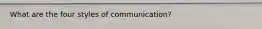 What are the four styles of​ communication?