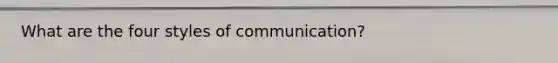 What are the four styles of​ communication?