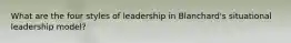 What are the four styles of leadership in Blanchard's situational leadership model?