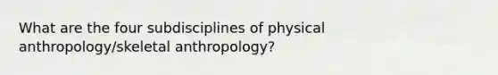 What are the four subdisciplines of physical anthropology/skeletal anthropology?