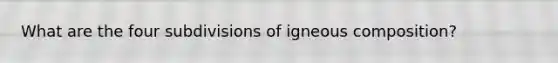 What are the four subdivisions of igneous composition?