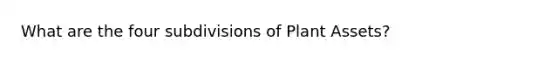 What are the four subdivisions of Plant Assets?