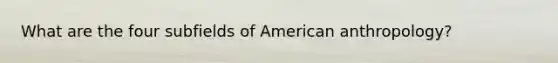 What are the four subfields of American anthropology?