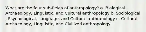 What are the four sub-fields of anthropology? a. Biological , Archaeology, Linguistic, and Cultural anthropology b. Sociological , Psychological, Language, and Cultural anthropology c. Cultural, Archaeology, Linguistic, and Civilized anthropology