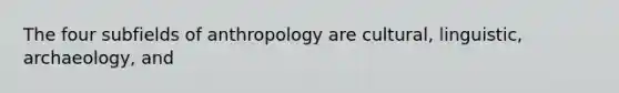 The four subfields of anthropology are cultural, linguistic, archaeology, and