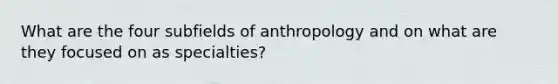 What are the four subfields of anthropology and on what are they focused on as specialties?