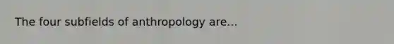 The four subfields of anthropology are...