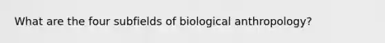 What are the four subfields of biological anthropology?