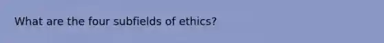 What are the four subfields of ethics?