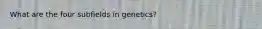 What are the four subfields in genetics?