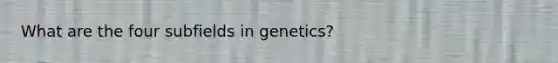 What are the four subfields in genetics?