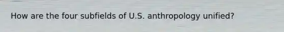 How are the four subfields of U.S. anthropology unified?