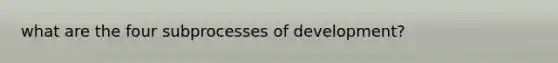 what are the four subprocesses of development?