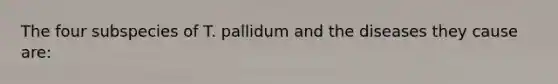 The four subspecies of T. pallidum and the diseases they cause are: