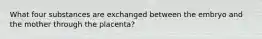 What four substances are exchanged between the embryo and the mother through the placenta?