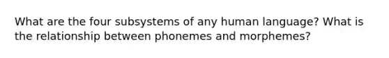 What are the four subsystems of any human language? What is the relationship between phonemes and morphemes?