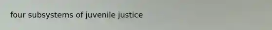 four subsystems of juvenile justice