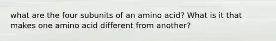 what are the four subunits of an amino acid? What is it that makes one amino acid different from another?