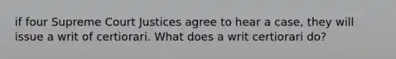 if four Supreme Court Justices agree to hear a case, they will issue a writ of certiorari. What does a writ certiorari do?