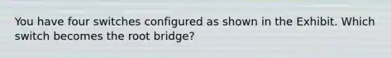 You have four switches configured as shown in the Exhibit. Which switch becomes the root bridge?