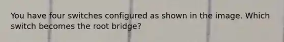 You have four switches configured as shown in the image. Which switch becomes the root bridge?