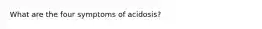 What are the four symptoms of acidosis?