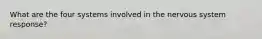 What are the four systems involved in the nervous system response?