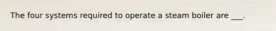 The four systems required to operate a steam boiler are ___.