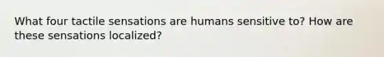 What four tactile sensations are humans sensitive to? How are these sensations localized?