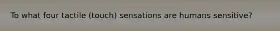 To what four tactile (touch) sensations are humans sensitive?