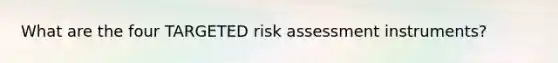 What are the four TARGETED risk assessment instruments?