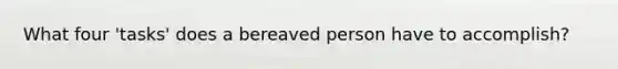 What four 'tasks' does a bereaved person have to accomplish?