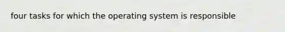 four tasks for which the operating system is responsible